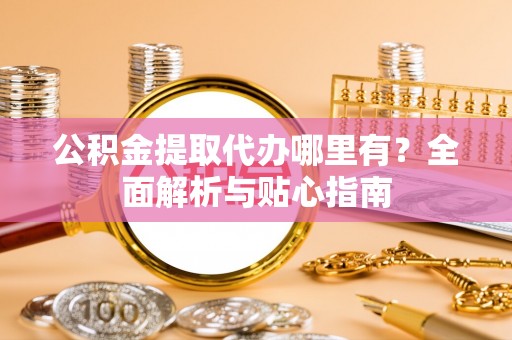 海西公积金提取代办哪里有？全面解析与贴心指南