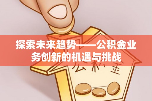 海西探索未来趋势——公积金业务创新的机遇与挑战