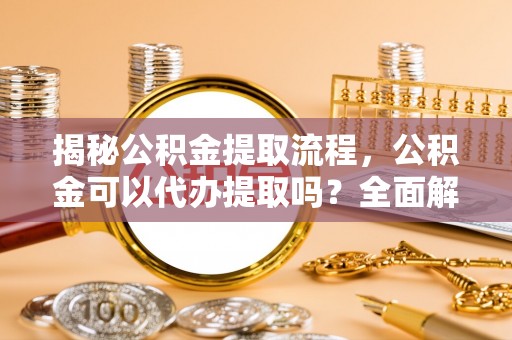 海西揭秘公积金提取流程，公积金可以代办提取吗？全面解析与实用指南