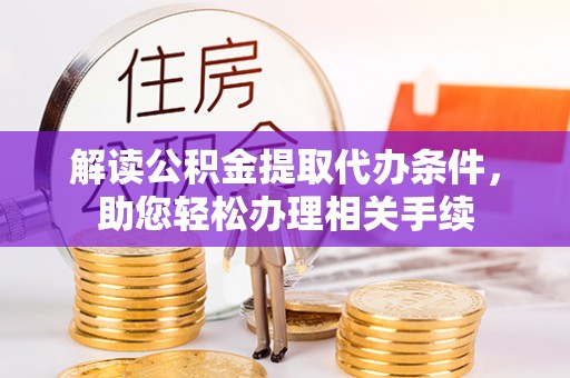 海西解读公积金提取代办条件，助您轻松办理相关手续