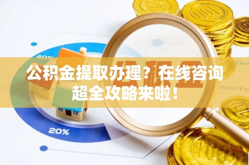 海西公积金提取办理？在线咨询超全攻略来啦！
