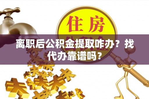 海西离职后公积金提取咋办？找代办靠谱吗？