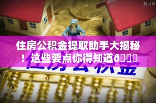 海西住房公积金提取助手大揭秘！这些要点你得知道😎