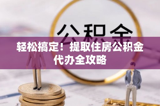 海西轻松搞定！提取住房公积金代办全攻略