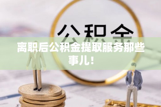 海西离职后公积金提取服务那些事儿！