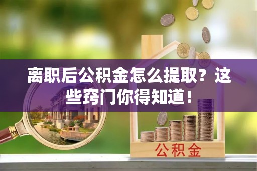 海西离职后公积金怎么提取？这些窍门你得知道！