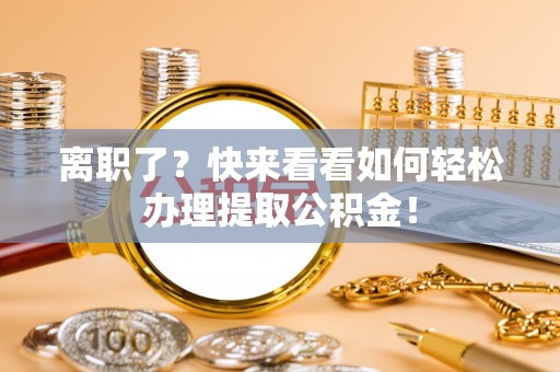 海西离职了？快来看看如何轻松办理提取公积金！