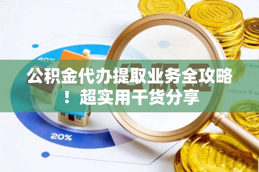 海西公积金代办提取业务全攻略！超实用干货分享