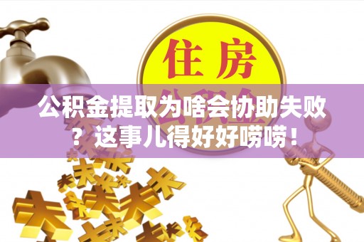海西公积金提取为啥会协助失败？这事儿得好好唠唠！
