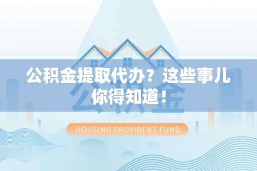 海西公积金提取代办？这些事儿你得知道！