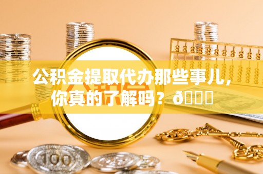 海西公积金提取代办那些事儿，你真的了解吗？😎
