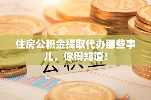 海西住房公积金提取代办那些事儿，你得知道！