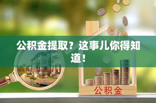 海西公积金提取？这事儿你得知道！