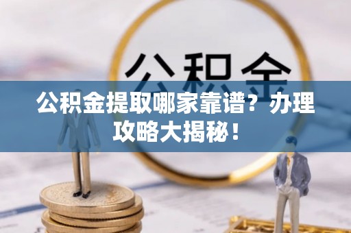 海西公积金提取哪家靠谱？办理攻略大揭秘！