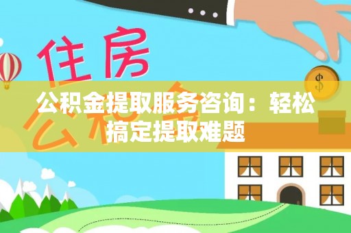 海西公积金提取服务咨询：轻松搞定提取难题