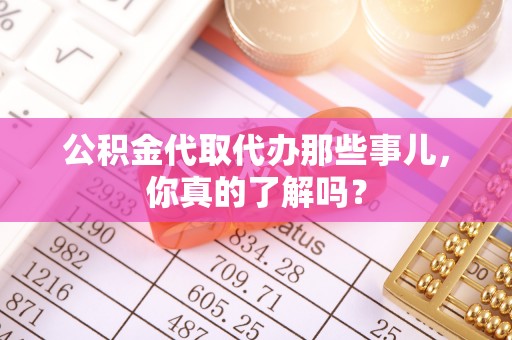 海西公积金代取代办那些事儿，你真的了解吗？