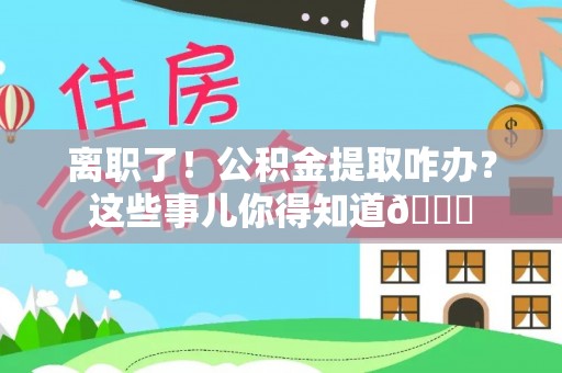 海西离职了！公积金提取咋办？这些事儿你得知道😎