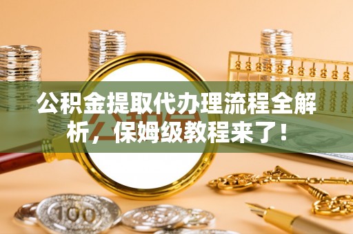 海西公积金提取代办理流程全解析，保姆级教程来了！