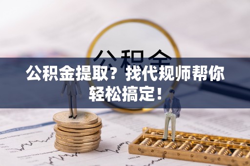 海西公积金提取？找代规师帮你轻松搞定！