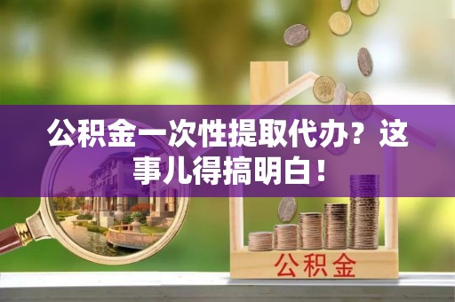 海西公积金一次性提取代办？这事儿得搞明白！