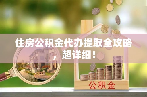 海西住房公积金代办提取全攻略，超详细！