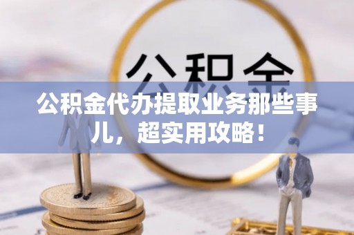 海西公积金代办提取业务那些事儿，超实用攻略！