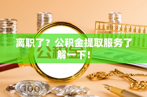 海西离职了？公积金提取服务了解一下！