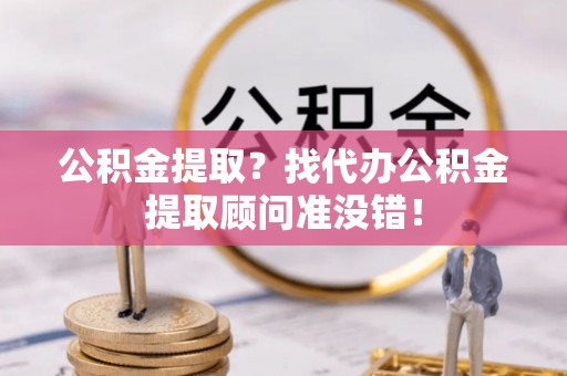 海西公积金提取？找代办公积金提取顾问准没错！