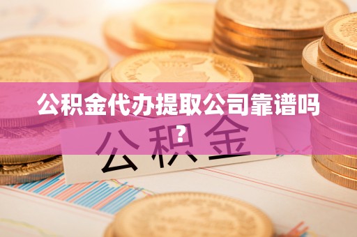 海西公积金代办提取公司靠谱吗？