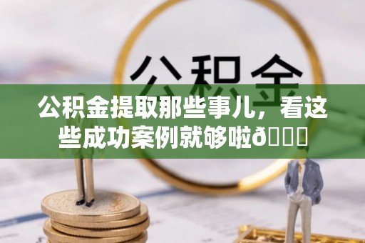 海西公积金提取那些事儿，看这些成功案例就够啦😎