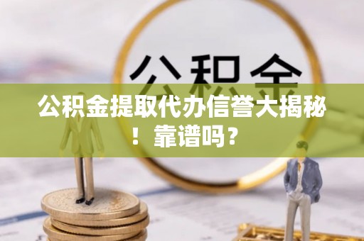海西公积金提取代办信誉大揭秘！靠谱吗？