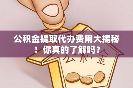 海西公积金提取代办费用大揭秘！你真的了解吗？