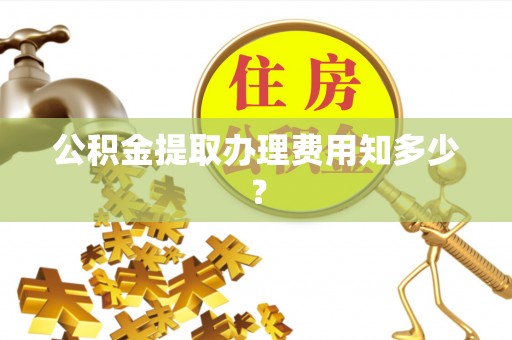 海西公积金提取办理费用知多少？