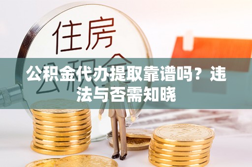 海西公积金代办提取靠谱吗？违法与否需知晓
