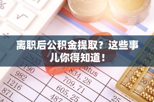 海西离职后公积金提取？这些事儿你得知道！