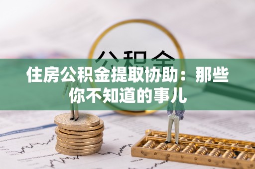 海西住房公积金提取协助：那些你不知道的事儿
