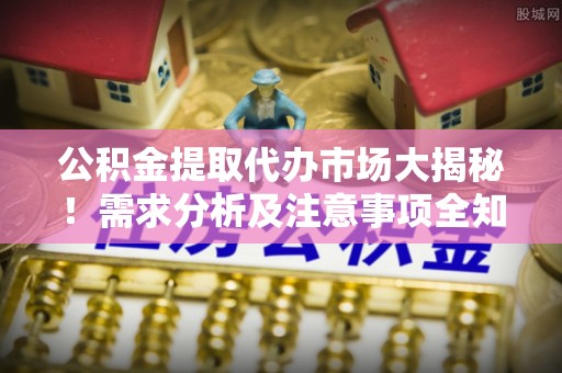 海西公积金提取代办市场大揭秘！需求分析及注意事项全知道
