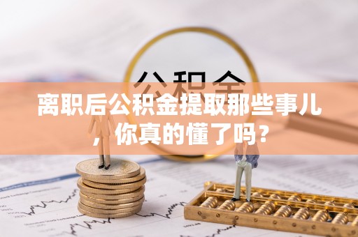 海西离职后公积金提取那些事儿，你真的懂了吗？