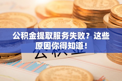海西公积金提取服务失败？这些原因你得知道！
