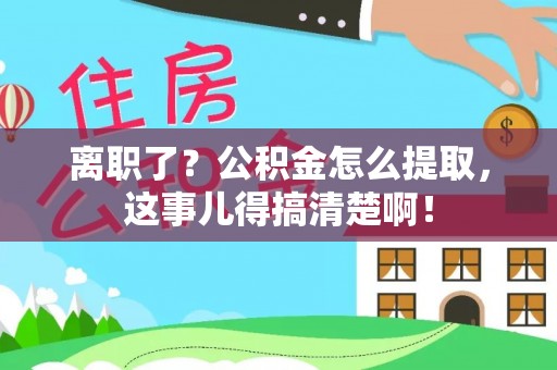 海西离职了？公积金怎么提取，这事儿得搞清楚啊！