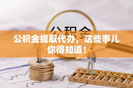 海西公积金提取代办，这些事儿你得知道！