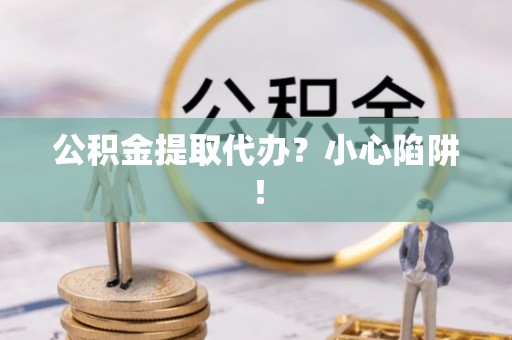 海西公积金提取代办？小心陷阱！