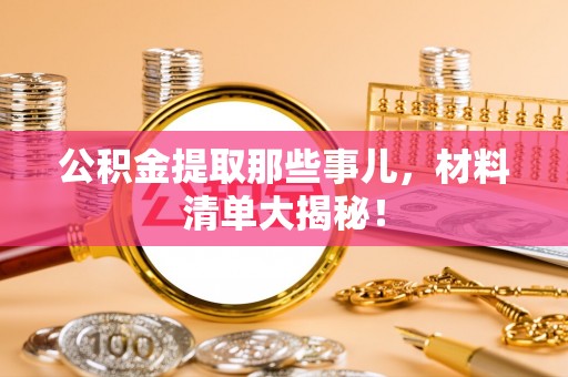 海西公积金提取那些事儿，材料清单大揭秘！