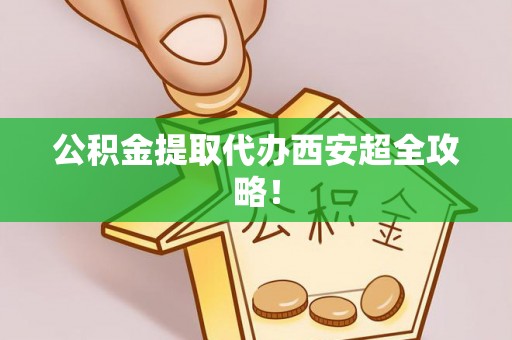 海西公积金提取代办西安超全攻略！