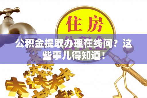 海西公积金提取办理在线问？这些事儿得知道！
