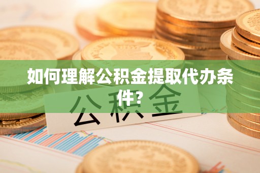 海西如何理解公积金提取代办条件？