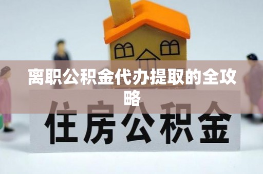 海西离职公积金代办提取的全攻略