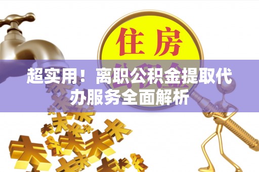海西超实用！离职公积金提取代办服务全面解析