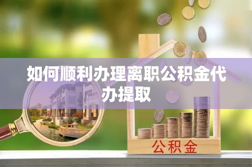 海西如何顺利办理离职公积金代办提取