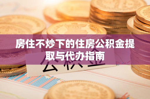 海西房住不炒下的住房公积金提取与代办指南